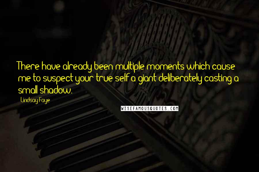 Lindsay Faye Quotes: There have already been multiple moments which cause me to suspect your true self a giant deliberately casting a small shadow.