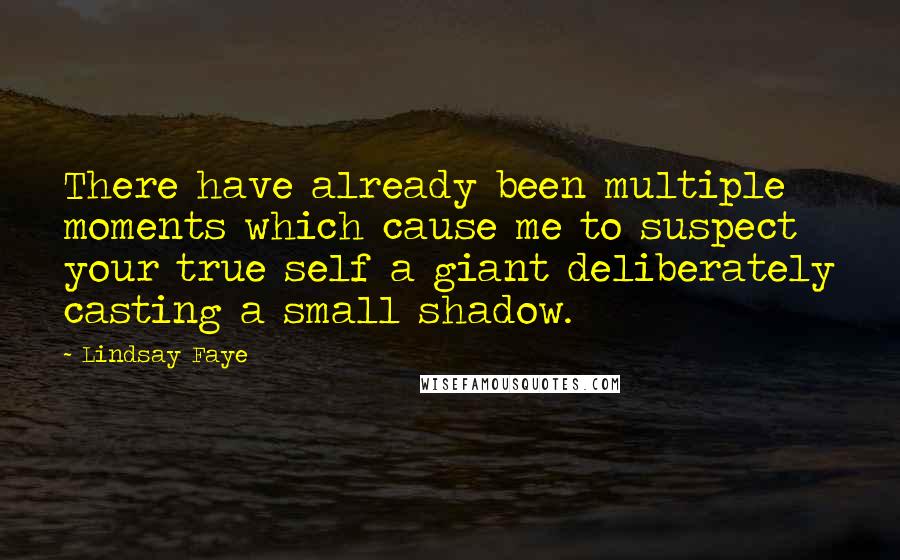 Lindsay Faye Quotes: There have already been multiple moments which cause me to suspect your true self a giant deliberately casting a small shadow.
