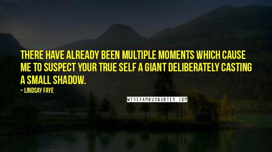 Lindsay Faye Quotes: There have already been multiple moments which cause me to suspect your true self a giant deliberately casting a small shadow.