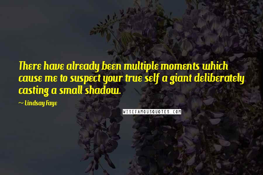 Lindsay Faye Quotes: There have already been multiple moments which cause me to suspect your true self a giant deliberately casting a small shadow.