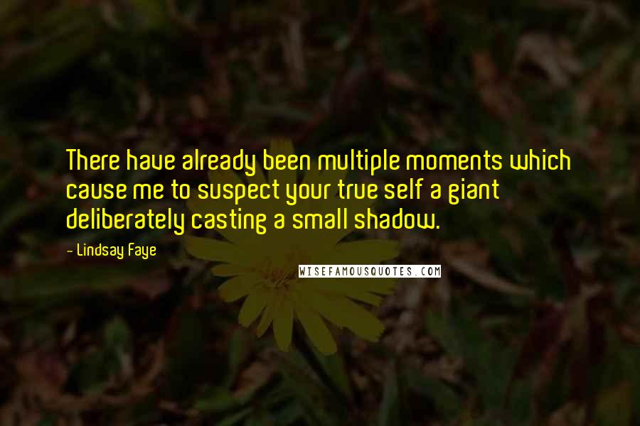 Lindsay Faye Quotes: There have already been multiple moments which cause me to suspect your true self a giant deliberately casting a small shadow.