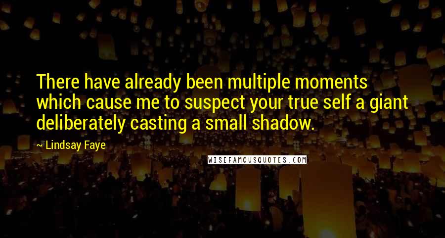 Lindsay Faye Quotes: There have already been multiple moments which cause me to suspect your true self a giant deliberately casting a small shadow.