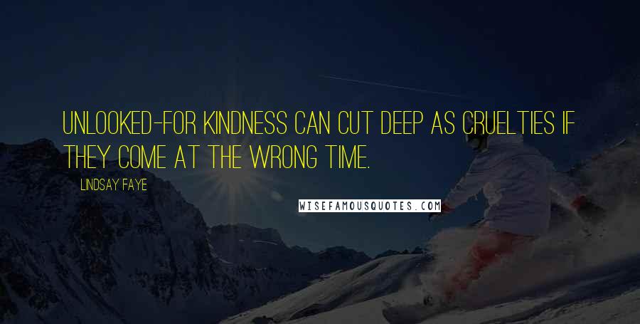 Lindsay Faye Quotes: Unlooked-for kindness can cut deep as cruelties if they come at the wrong time.