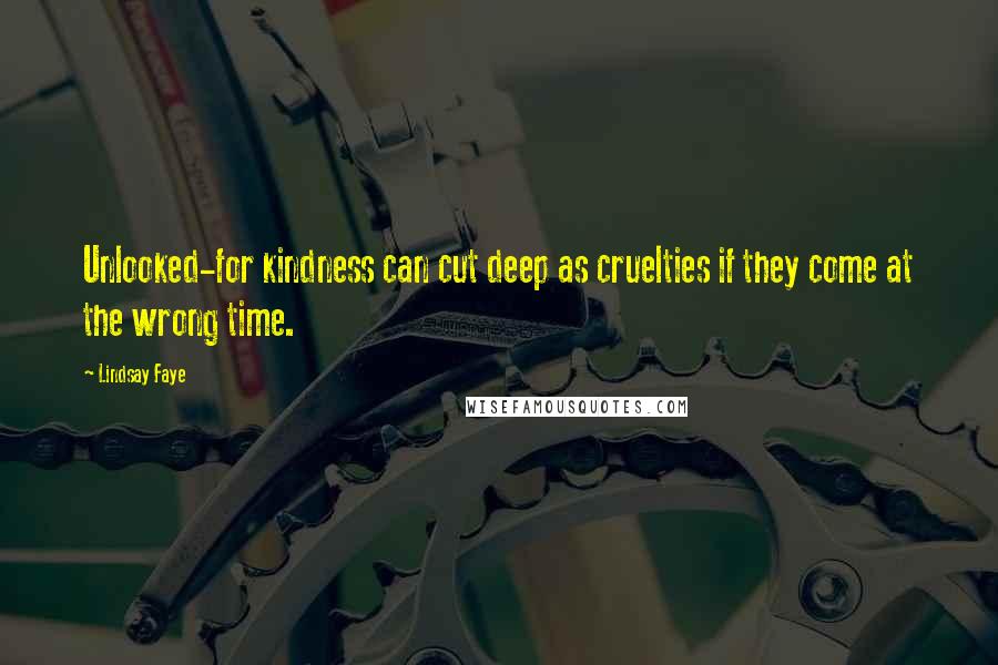 Lindsay Faye Quotes: Unlooked-for kindness can cut deep as cruelties if they come at the wrong time.