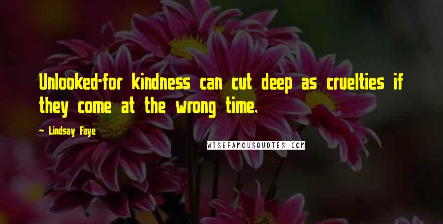 Lindsay Faye Quotes: Unlooked-for kindness can cut deep as cruelties if they come at the wrong time.