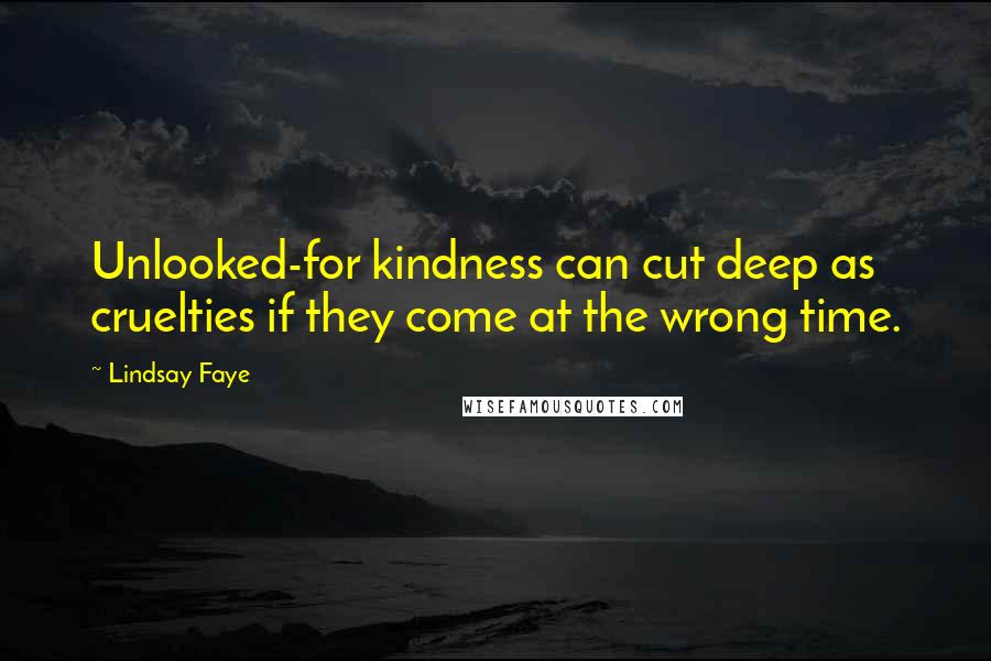 Lindsay Faye Quotes: Unlooked-for kindness can cut deep as cruelties if they come at the wrong time.