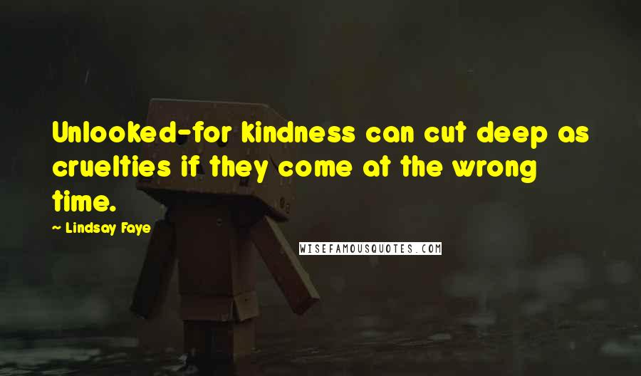 Lindsay Faye Quotes: Unlooked-for kindness can cut deep as cruelties if they come at the wrong time.