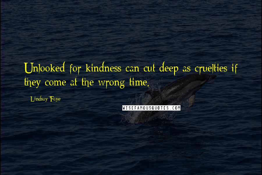 Lindsay Faye Quotes: Unlooked-for kindness can cut deep as cruelties if they come at the wrong time.