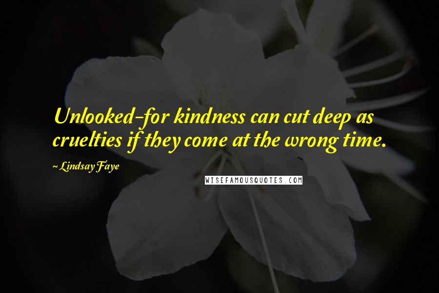 Lindsay Faye Quotes: Unlooked-for kindness can cut deep as cruelties if they come at the wrong time.