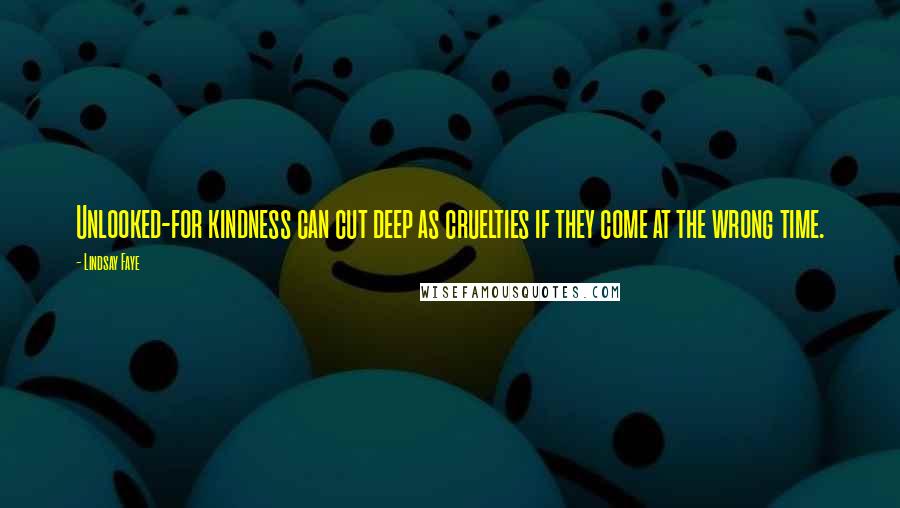 Lindsay Faye Quotes: Unlooked-for kindness can cut deep as cruelties if they come at the wrong time.