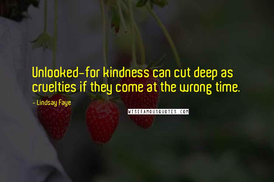 Lindsay Faye Quotes: Unlooked-for kindness can cut deep as cruelties if they come at the wrong time.