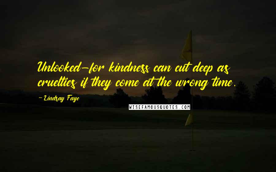 Lindsay Faye Quotes: Unlooked-for kindness can cut deep as cruelties if they come at the wrong time.