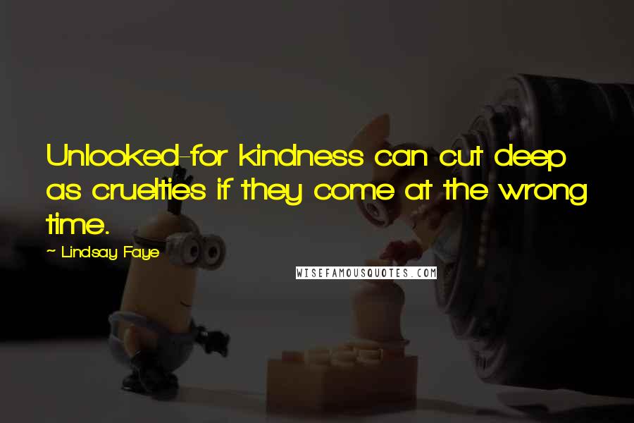 Lindsay Faye Quotes: Unlooked-for kindness can cut deep as cruelties if they come at the wrong time.