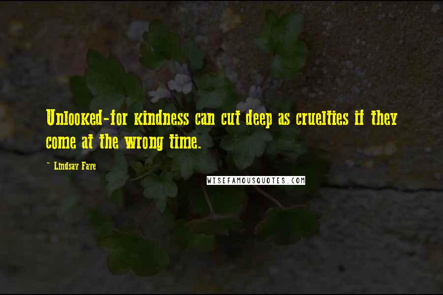 Lindsay Faye Quotes: Unlooked-for kindness can cut deep as cruelties if they come at the wrong time.