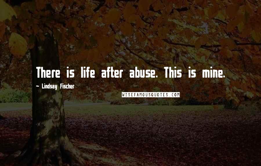 Lindsay Fischer Quotes: There is life after abuse. This is mine.