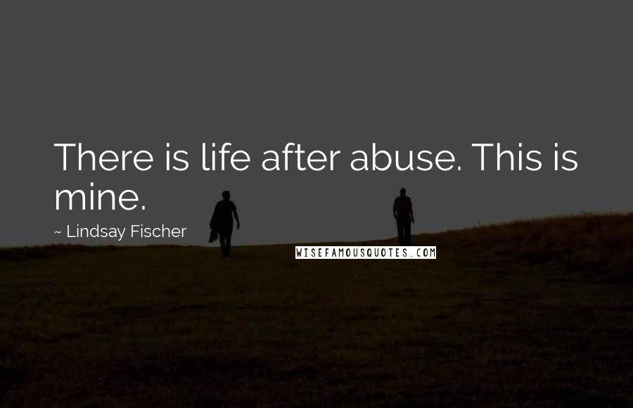 Lindsay Fischer Quotes: There is life after abuse. This is mine.