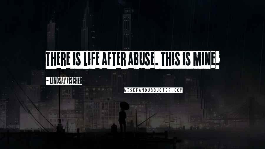 Lindsay Fischer Quotes: There is life after abuse. This is mine.