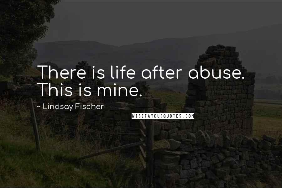 Lindsay Fischer Quotes: There is life after abuse. This is mine.