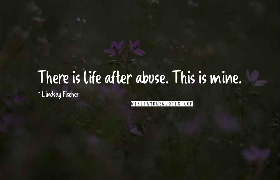 Lindsay Fischer Quotes: There is life after abuse. This is mine.