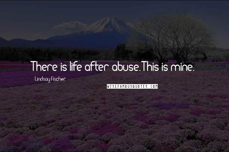 Lindsay Fischer Quotes: There is life after abuse. This is mine.