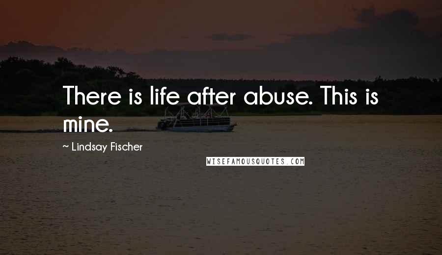 Lindsay Fischer Quotes: There is life after abuse. This is mine.