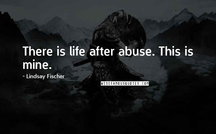 Lindsay Fischer Quotes: There is life after abuse. This is mine.