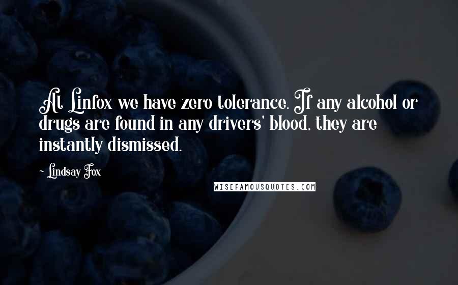 Lindsay Fox Quotes: At Linfox we have zero tolerance. If any alcohol or drugs are found in any drivers' blood, they are instantly dismissed.