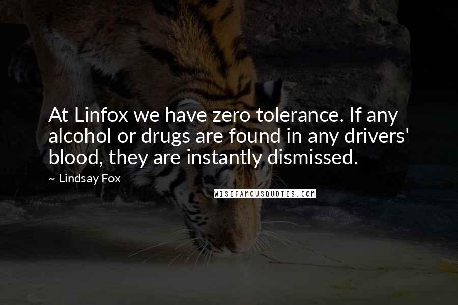 Lindsay Fox Quotes: At Linfox we have zero tolerance. If any alcohol or drugs are found in any drivers' blood, they are instantly dismissed.