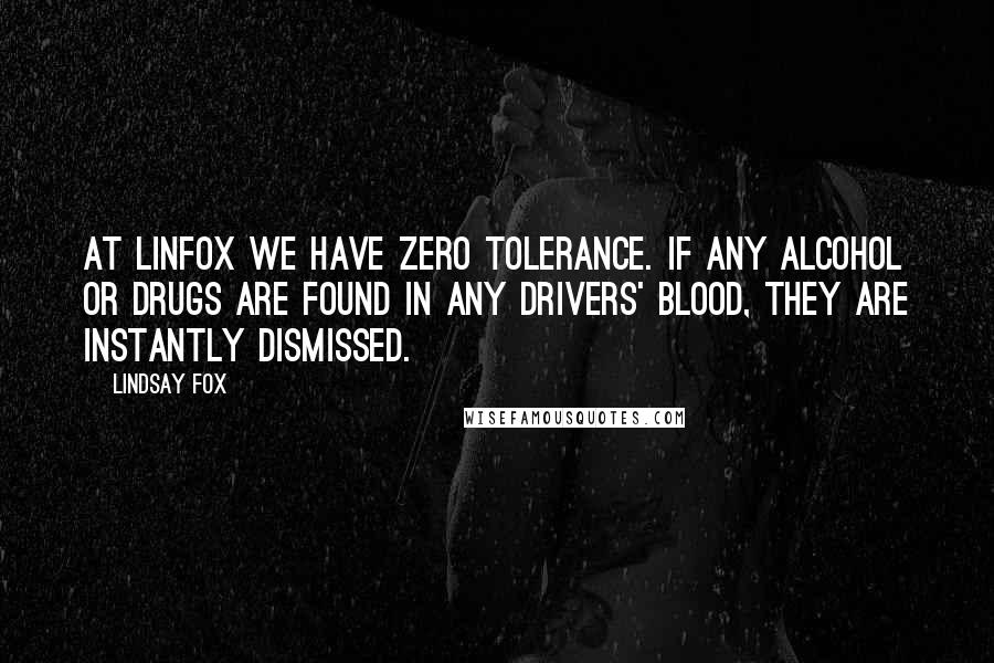 Lindsay Fox Quotes: At Linfox we have zero tolerance. If any alcohol or drugs are found in any drivers' blood, they are instantly dismissed.