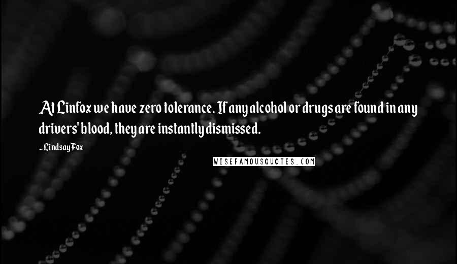 Lindsay Fox Quotes: At Linfox we have zero tolerance. If any alcohol or drugs are found in any drivers' blood, they are instantly dismissed.