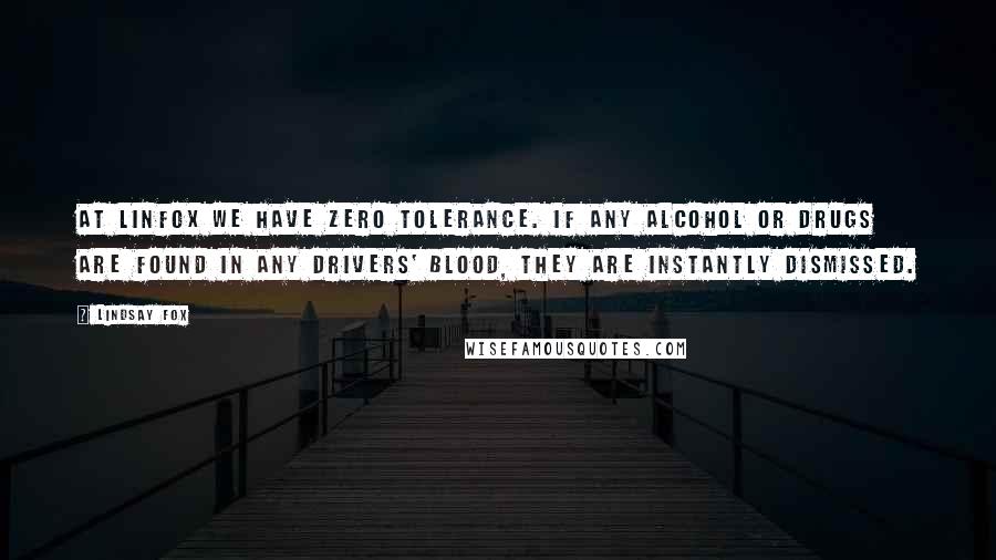 Lindsay Fox Quotes: At Linfox we have zero tolerance. If any alcohol or drugs are found in any drivers' blood, they are instantly dismissed.