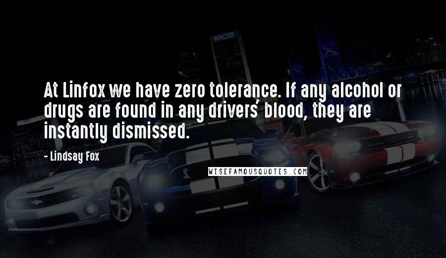 Lindsay Fox Quotes: At Linfox we have zero tolerance. If any alcohol or drugs are found in any drivers' blood, they are instantly dismissed.