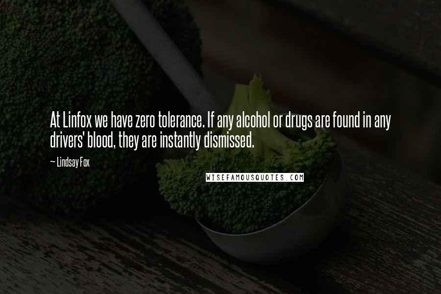 Lindsay Fox Quotes: At Linfox we have zero tolerance. If any alcohol or drugs are found in any drivers' blood, they are instantly dismissed.