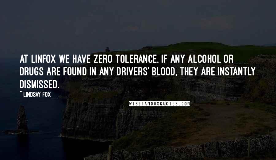 Lindsay Fox Quotes: At Linfox we have zero tolerance. If any alcohol or drugs are found in any drivers' blood, they are instantly dismissed.