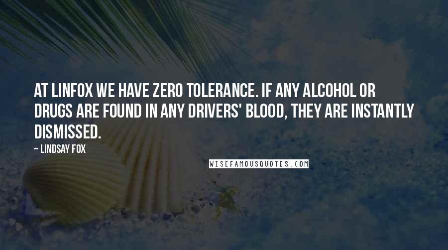 Lindsay Fox Quotes: At Linfox we have zero tolerance. If any alcohol or drugs are found in any drivers' blood, they are instantly dismissed.
