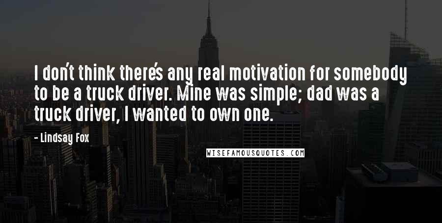 Lindsay Fox Quotes: I don't think there's any real motivation for somebody to be a truck driver. Mine was simple; dad was a truck driver, I wanted to own one.