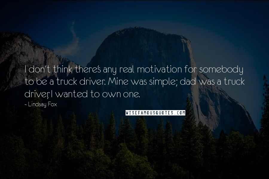 Lindsay Fox Quotes: I don't think there's any real motivation for somebody to be a truck driver. Mine was simple; dad was a truck driver, I wanted to own one.