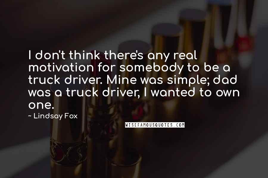 Lindsay Fox Quotes: I don't think there's any real motivation for somebody to be a truck driver. Mine was simple; dad was a truck driver, I wanted to own one.