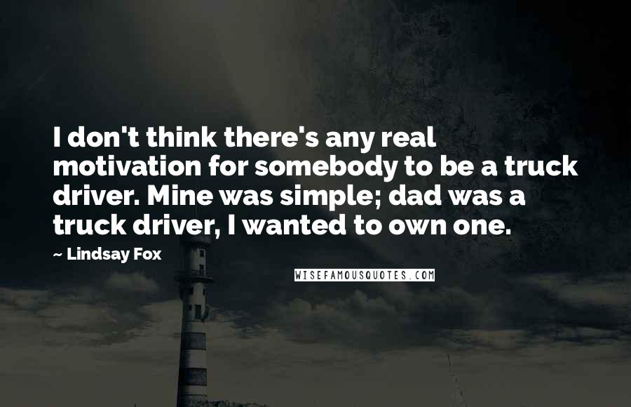 Lindsay Fox Quotes: I don't think there's any real motivation for somebody to be a truck driver. Mine was simple; dad was a truck driver, I wanted to own one.