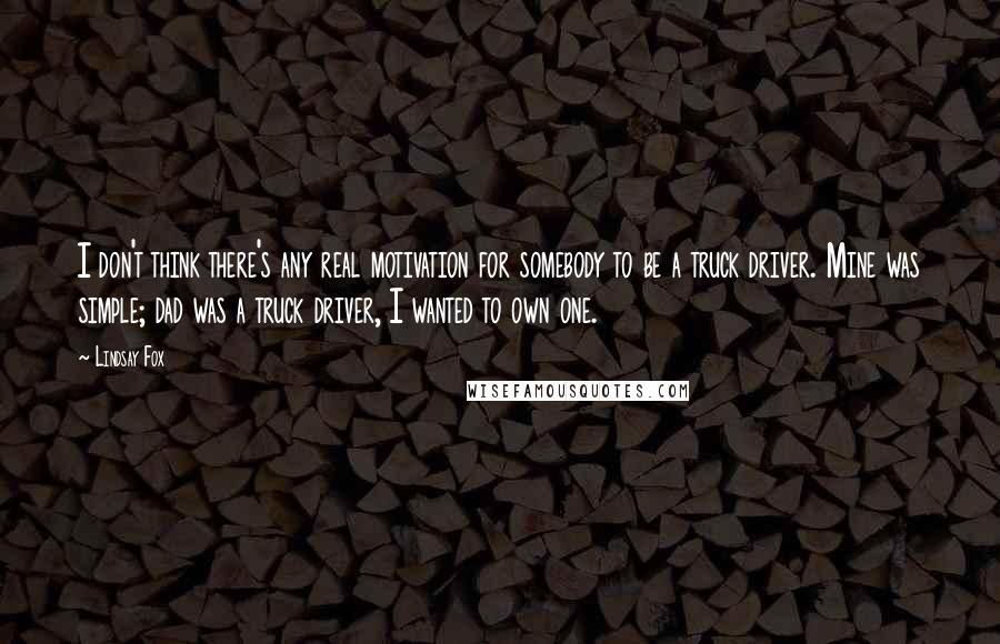 Lindsay Fox Quotes: I don't think there's any real motivation for somebody to be a truck driver. Mine was simple; dad was a truck driver, I wanted to own one.