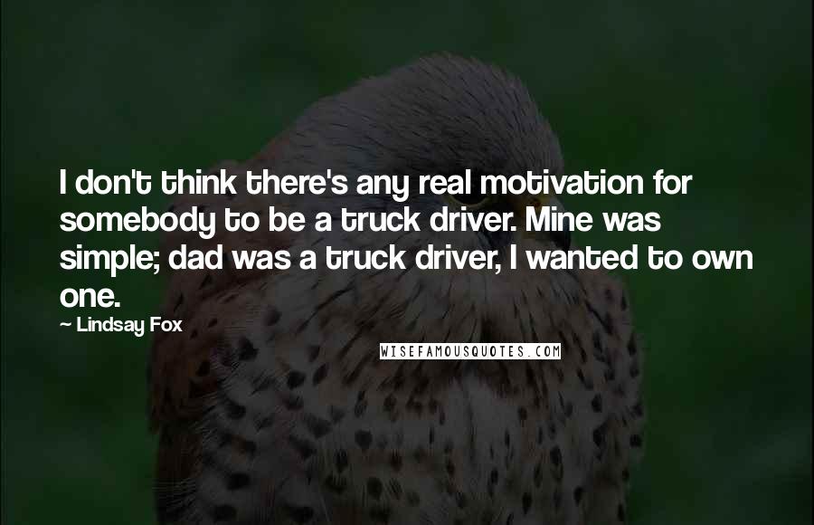 Lindsay Fox Quotes: I don't think there's any real motivation for somebody to be a truck driver. Mine was simple; dad was a truck driver, I wanted to own one.