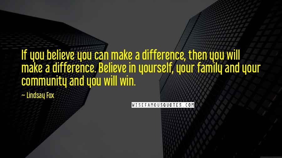 Lindsay Fox Quotes: If you believe you can make a difference, then you will make a difference. Believe in yourself, your family and your community and you will win.