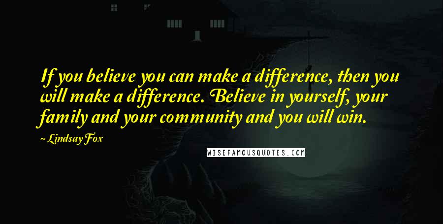 Lindsay Fox Quotes: If you believe you can make a difference, then you will make a difference. Believe in yourself, your family and your community and you will win.