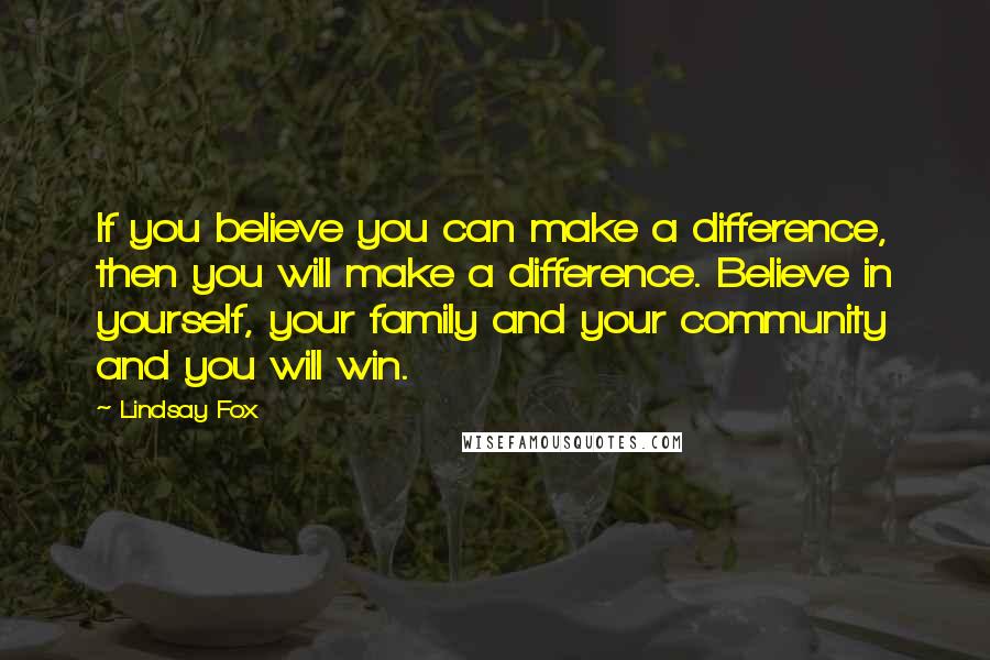 Lindsay Fox Quotes: If you believe you can make a difference, then you will make a difference. Believe in yourself, your family and your community and you will win.
