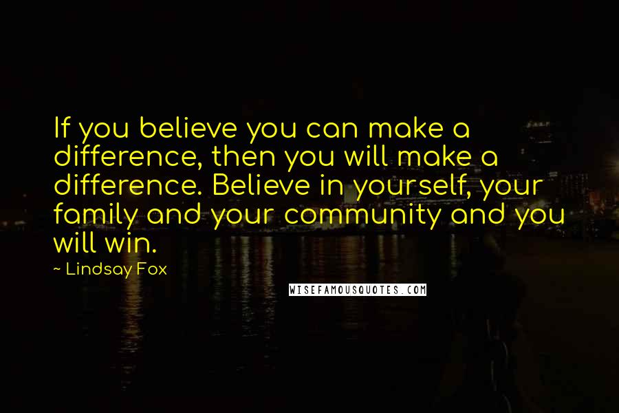 Lindsay Fox Quotes: If you believe you can make a difference, then you will make a difference. Believe in yourself, your family and your community and you will win.