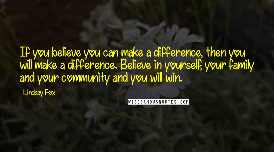 Lindsay Fox Quotes: If you believe you can make a difference, then you will make a difference. Believe in yourself, your family and your community and you will win.