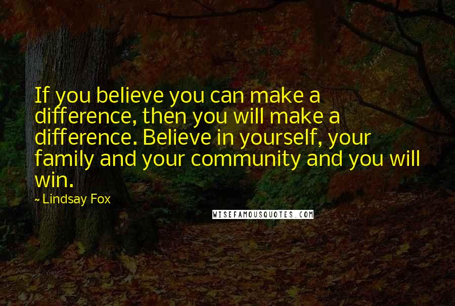 Lindsay Fox Quotes: If you believe you can make a difference, then you will make a difference. Believe in yourself, your family and your community and you will win.