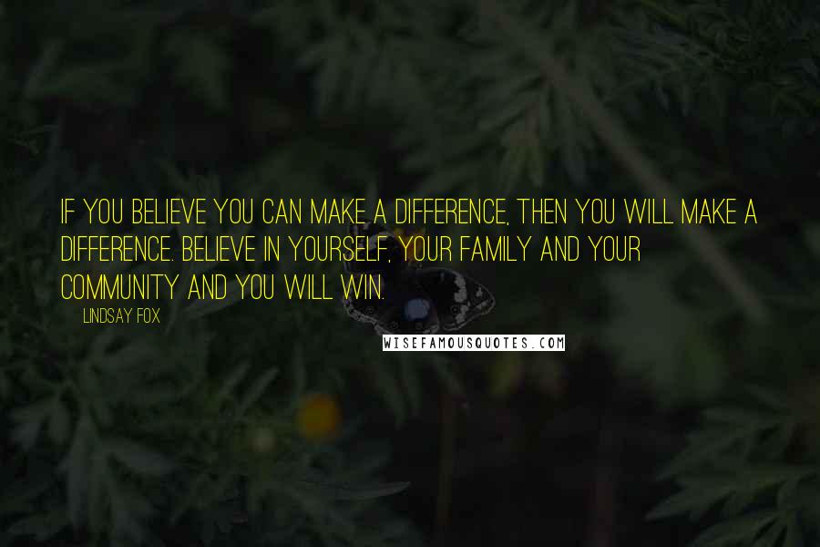 Lindsay Fox Quotes: If you believe you can make a difference, then you will make a difference. Believe in yourself, your family and your community and you will win.