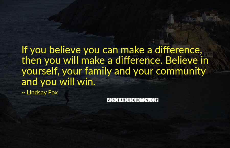 Lindsay Fox Quotes: If you believe you can make a difference, then you will make a difference. Believe in yourself, your family and your community and you will win.
