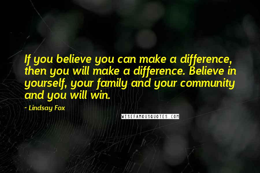 Lindsay Fox Quotes: If you believe you can make a difference, then you will make a difference. Believe in yourself, your family and your community and you will win.